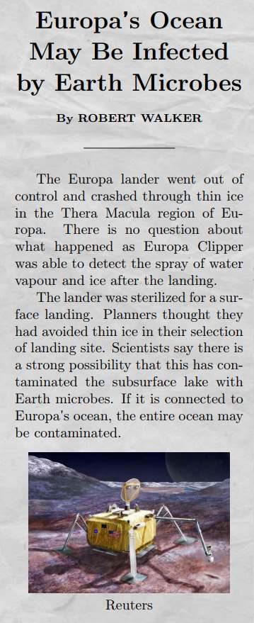 The Europa lander went out of control and crashed through thin ice in the Thera Macula region of Europa. There is no question about what happened as Europa Clipper was able to detect the spray of water vapour and ice after the landing. The lander was sterilized for a surface landing. Planners thought they had avoided thin ice in their selection of landing site. Scientists say there is a strong possibility that this has contaminated the subsurface lake with Earth microbes. If it is connected to Europa's ocean, the entire ocean may be contaminated.